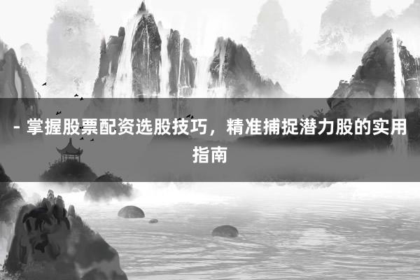 - 掌握股票配资选股技巧，精准捕捉潜力股的实用指南
