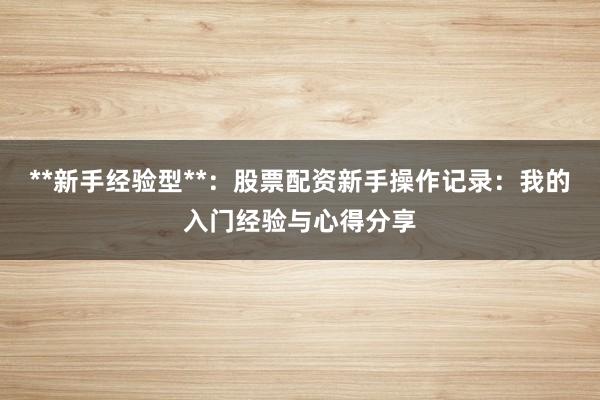 **新手经验型**：股票配资新手操作记录：我的入门经验与心得分享