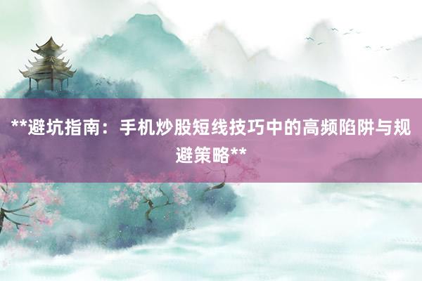 **避坑指南：手机炒股短线技巧中的高频陷阱与规避策略**