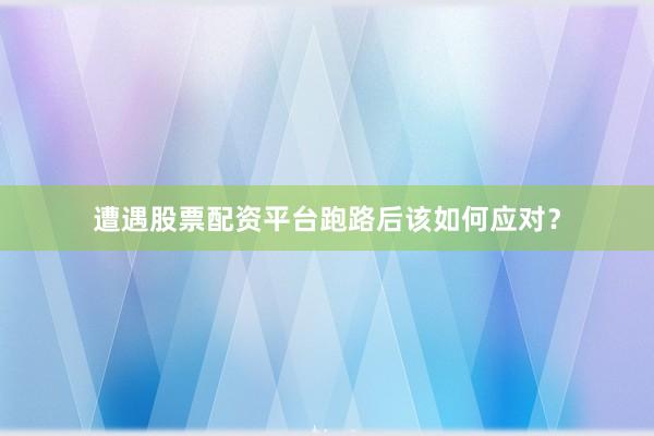 遭遇股票配资平台跑路后该如何应对？