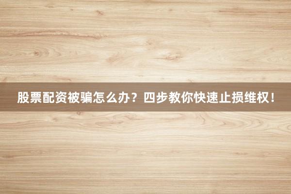 股票配资被骗怎么办？四步教你快速止损维权！