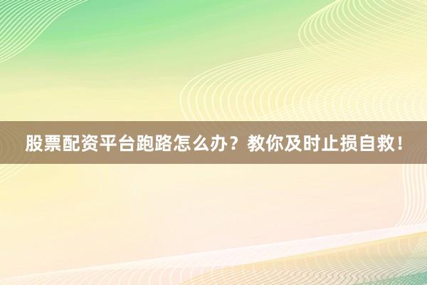 股票配资平台跑路怎么办？教你及时止损自救！