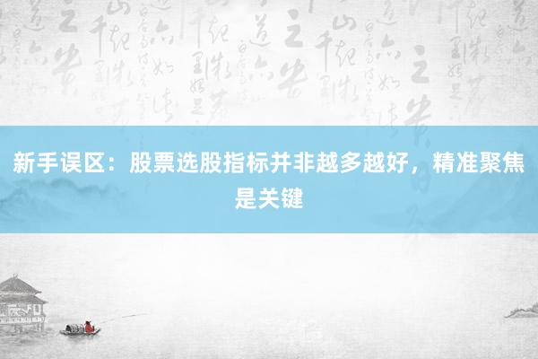 新手误区：股票选股指标并非越多越好，精准聚焦是关键