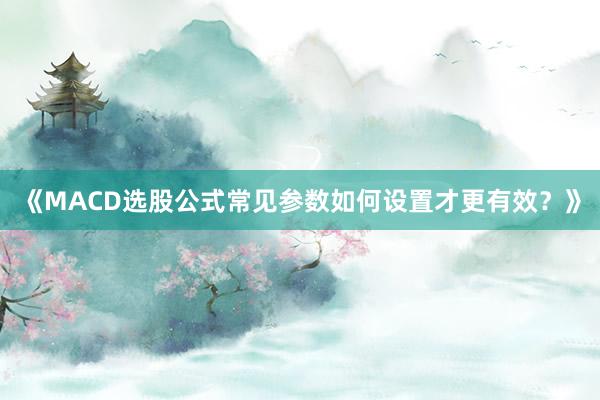 《MACD选股公式常见参数如何设置才更有效？》