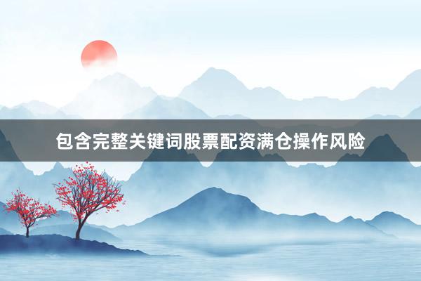 包含完整关键词股票配资满仓操作风险