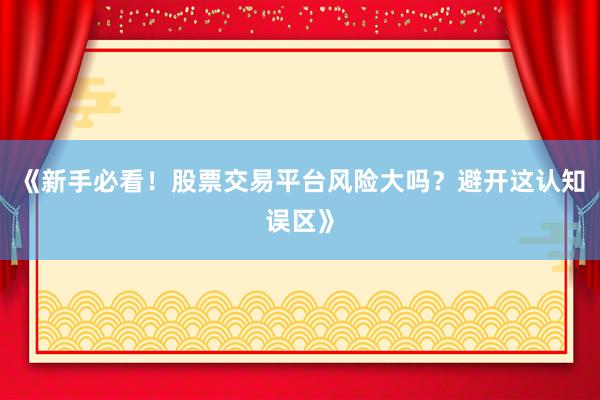 《新手必看！股票交易平台风险大吗？避开这认知误区》