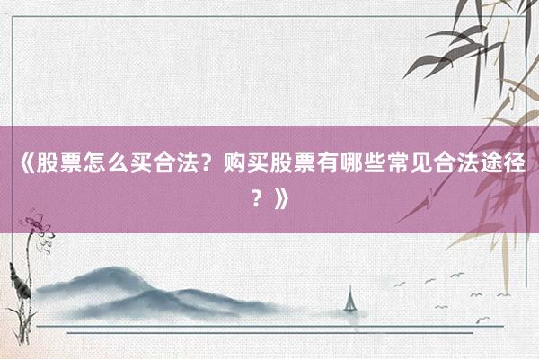 《股票怎么买合法？购买股票有哪些常见合法途径？》