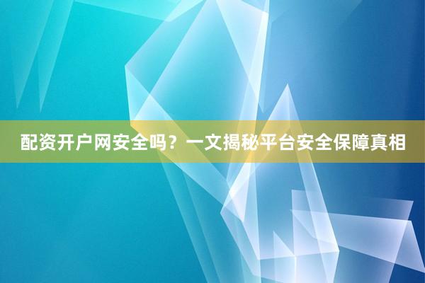 配资开户网安全吗？一文揭秘平台安全保障真相
