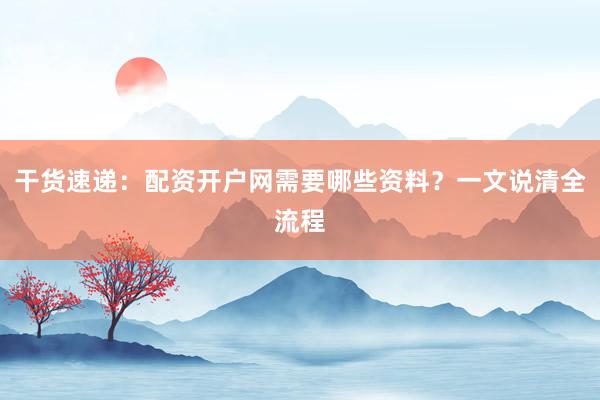 干货速递：配资开户网需要哪些资料？一文说清全流程