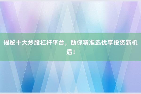 揭秘十大炒股杠杆平台，助你精准选优享投资新机遇！