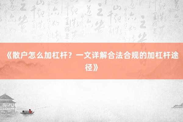 《散户怎么加杠杆？一文详解合法合规的加杠杆途径》