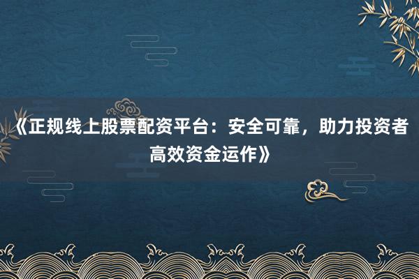 《正规线上股票配资平台：安全可靠，助力投资者高效资金运作》