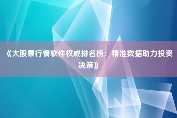 《大股票行情软件权威排名榜:精准数据助力投资决策》