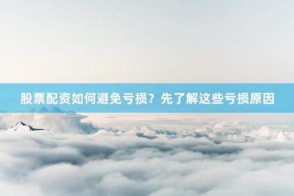 股票配资如何避免亏损？先了解这些亏损原因