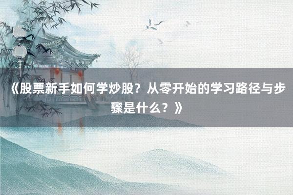《股票新手如何学炒股？从零开始的学习路径与步骤是什么？》