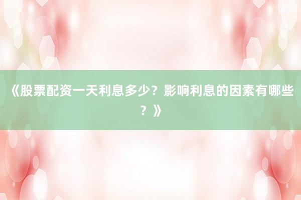 《股票配资一天利息多少？影响利息的因素有哪些？》
