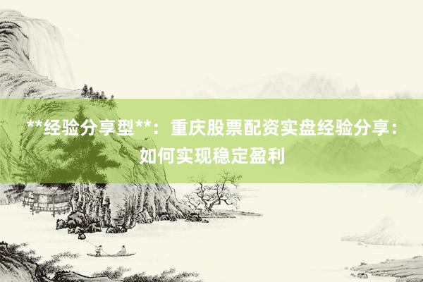 **经验分享型**：重庆股票配资实盘经验分享：如何实现稳定盈利