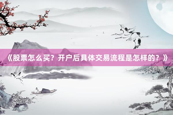 《股票怎么买？开户后具体交易流程是怎样的？》