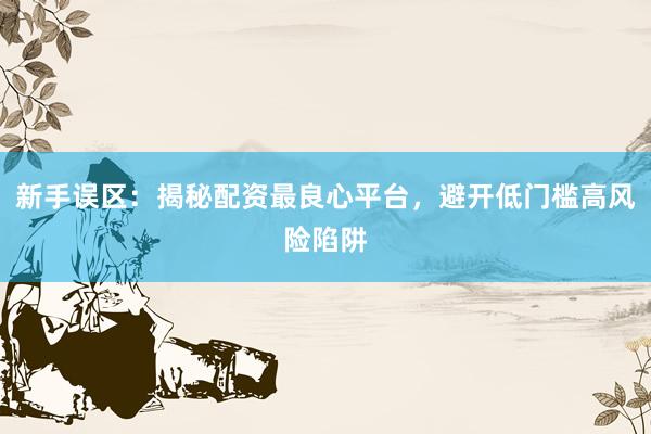 新手误区：揭秘配资最良心平台，避开低门槛高风险陷阱