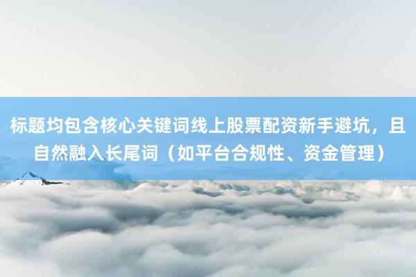 标题均包含核心关键词线上股票配资新手避坑，且自然融入长尾词（如平台合规性、资金管理）