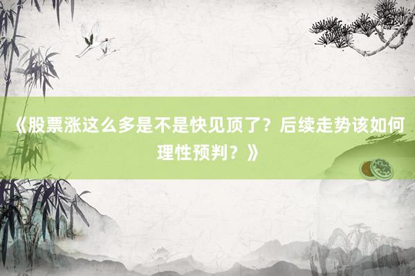 《股票涨这么多是不是快见顶了？后续走势该如何理性预判？》