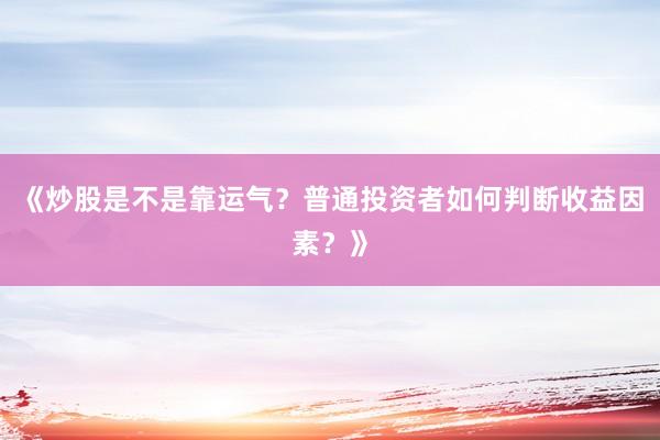 《炒股是不是靠运气？普通投资者如何判断收益因素？》