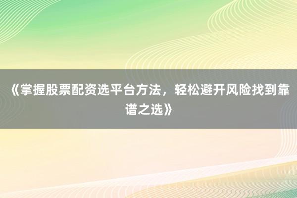《掌握股票配资选平台方法，轻松避开风险找到靠谱之选》