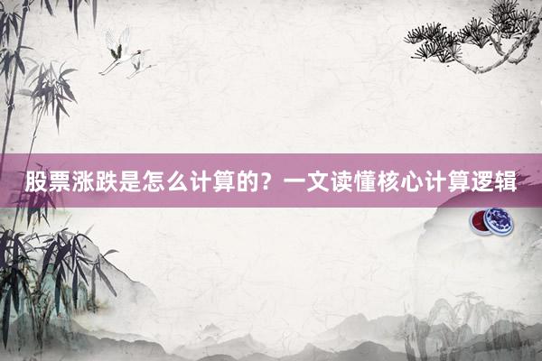 股票涨跌是怎么计算的？一文读懂核心计算逻辑