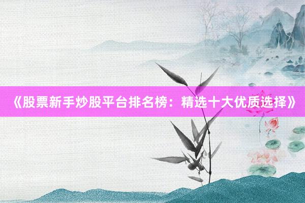 《股票新手炒股平台排名榜：精选十大优质选择》