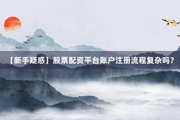 【新手疑惑】股票配资平台账户注册流程复杂吗？