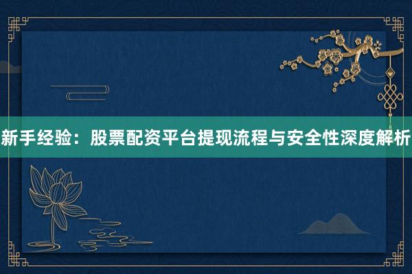 新手经验：股票配资平台提现流程与安全性深度解析