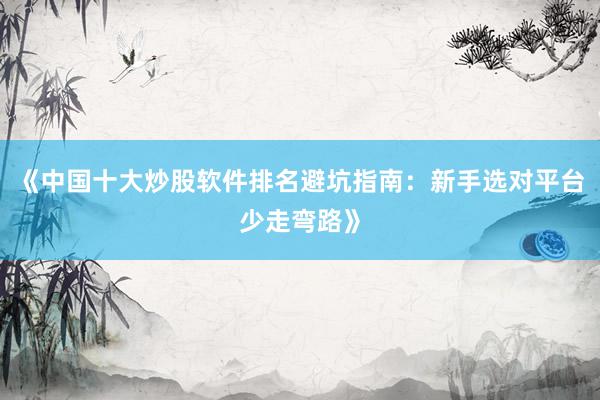 《中国十大炒股软件排名避坑指南：新手选对平台少走弯路》