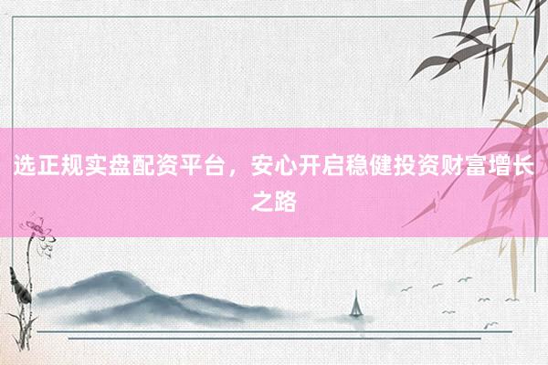 选正规实盘配资平台，安心开启稳健投资财富增长之路