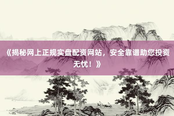 《揭秘网上正规实盘配资网站，安全靠谱助您投资无忧！》