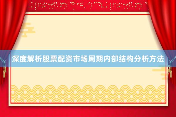 深度解析股票配资市场周期内部结构分析方法