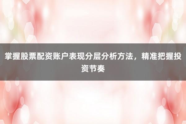 掌握股票配资账户表现分层分析方法，精准把握投资节奏