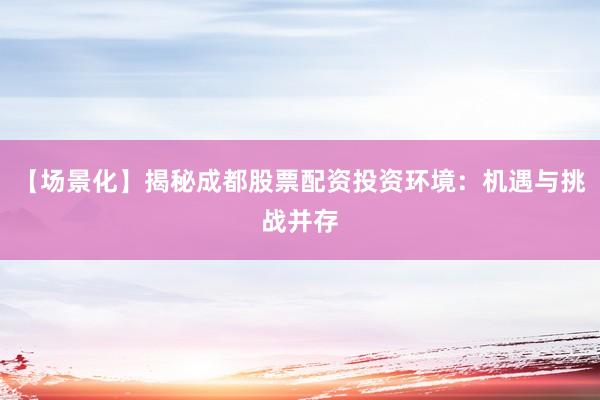 【场景化】揭秘成都股票配资投资环境：机遇与挑战并存