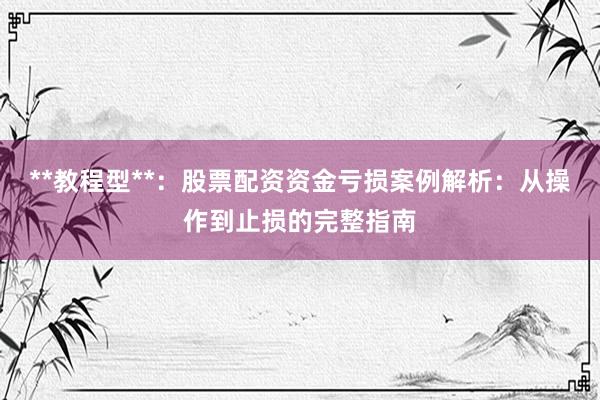 **教程型**:股票配资资金亏损案例解析:从操作到止损的完整指南