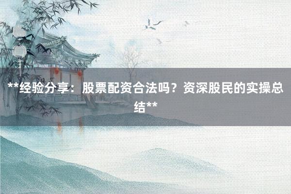 **经验分享：股票配资合法吗？资深股民的实操总结**
