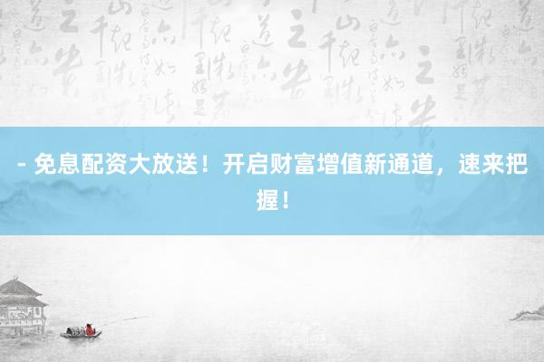 - 免息配资大放送！开启财富增值新通道，速来把握！