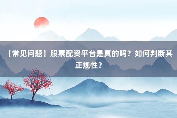 【常见问题】股票配资平台是真的吗？如何判断其正规性？