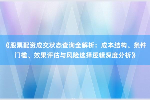 《股票配资成交状态查询全解析：成本结构、条件门槛、效果评估与风险选择逻辑深度分析》