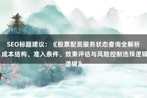 SEO标题建议：《股票配资服务状态查询全解析：成本结构、准入条件、效果评估与风险控制选择逻辑》