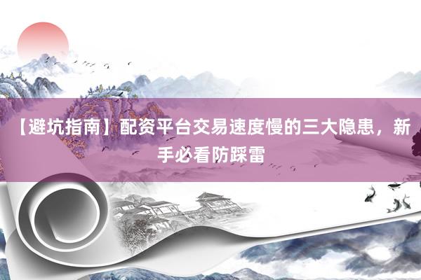【避坑指南】配资平台交易速度慢的三大隐患，新手必看防踩雷