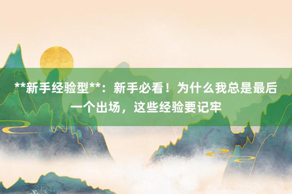 **新手经验型**：新手必看！为什么我总是最后一个出场，这些经验要记牢