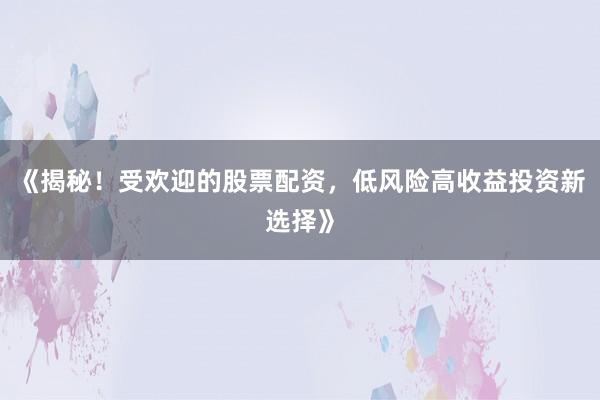 《揭秘！受欢迎的股票配资，低风险高收益投资新选择》