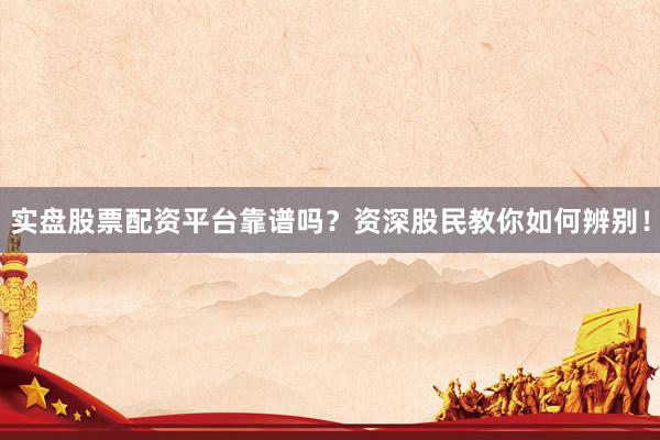 实盘股票配资平台靠谱吗？资深股民教你如何辨别！