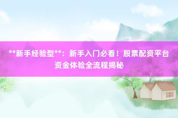 **新手经验型**：新手入门必看！股票配资平台资金体验全流程揭秘