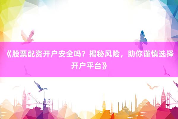 《股票配资开户安全吗？揭秘风险，助你谨慎选择开户平台》