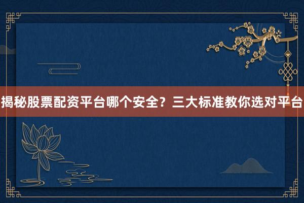 揭秘股票配资平台哪个安全？三大标准教你选对平台